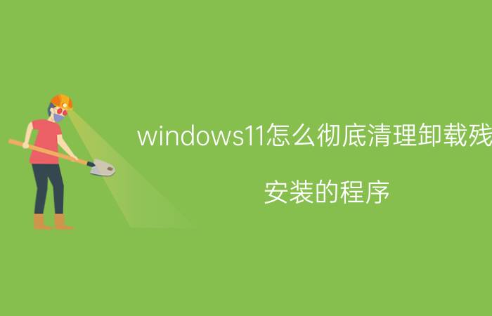 windows11怎么彻底清理卸载残留 安装的程序，卸载后，残留的数据怎样清除？